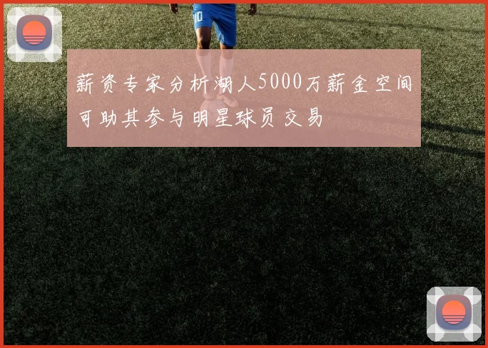 薪资专家分析湖人5000万薪金空间可助其参与明星球员交易