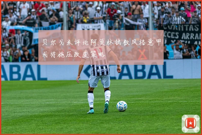 贝尔戈米评论阿莫林执教风格意甲或将施压改变策略