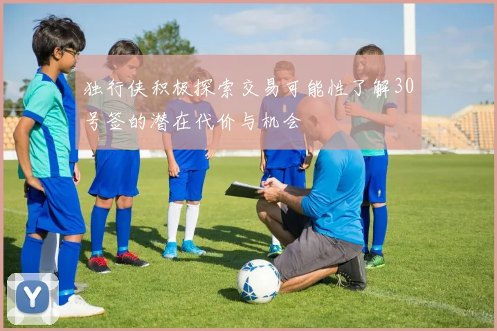独行侠积极探索交易可能性了解30号签的潜在代价与机会