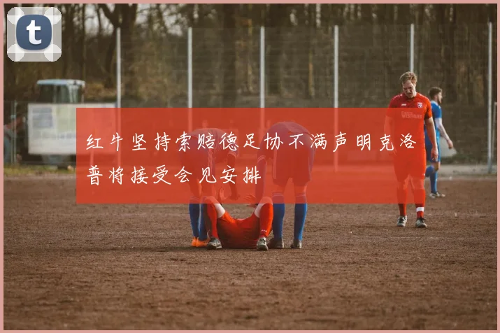 红牛坚持索赔德足协不满声明克洛普将接受会见安排