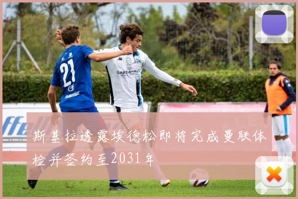 斯基拉透露埃德松即将完成曼联体检并签约至2031年