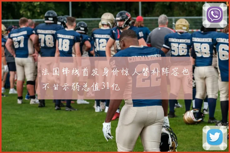 法国锋线首发身价惊人替补阵容也不甘示弱总值31亿