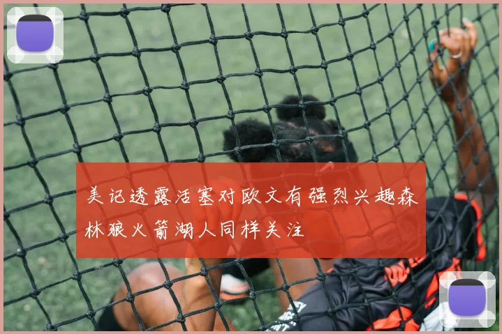美记透露活塞对欧文有强烈兴趣森林狼火箭湖人同样关注