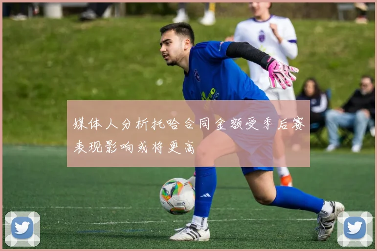 媒体人分析托哈合同金额受季后赛表现影响或将更高