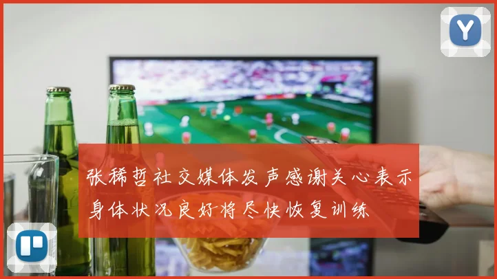 张稀哲社交媒体发声感谢关心表示身体状况良好将尽快恢复训练