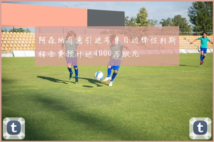阿森纳有意引进布鲁日边锋佐利斯转会费预计达4000万欧元