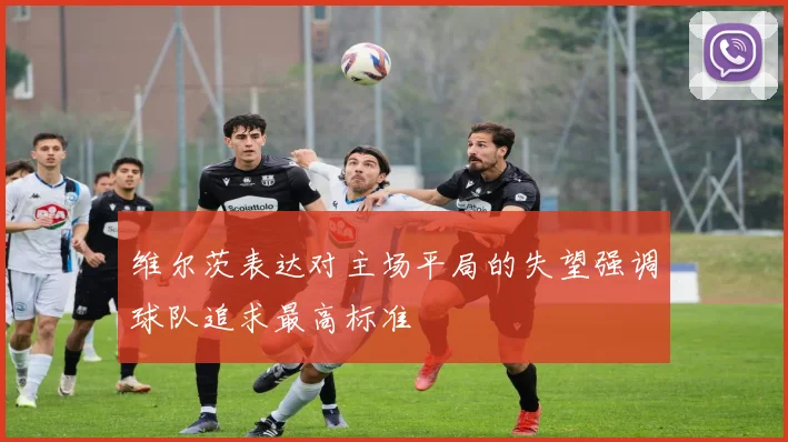 维尔茨表达对主场平局的失望强调球队追求最高标准