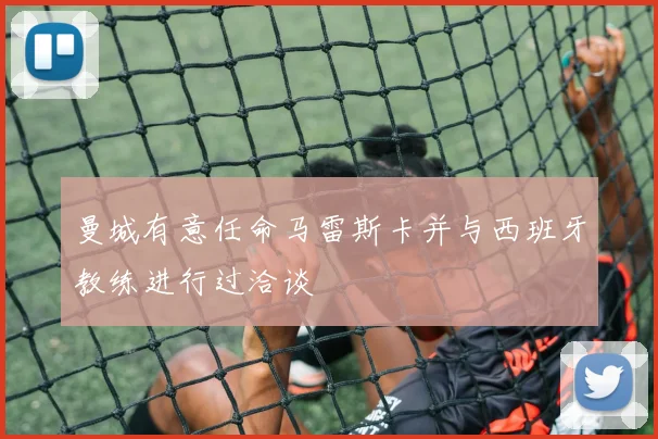 曼城有意任命马雷斯卡并与西班牙教练进行过洽谈