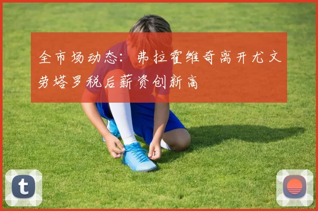 全市场动态：弗拉霍维奇离开尤文劳塔罗税后薪资创新高
