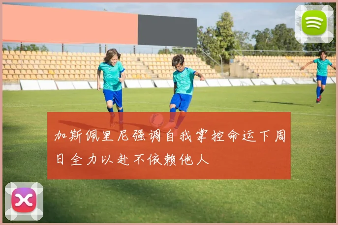 加斯佩里尼强调自我掌控命运下周日全力以赴不依赖他人