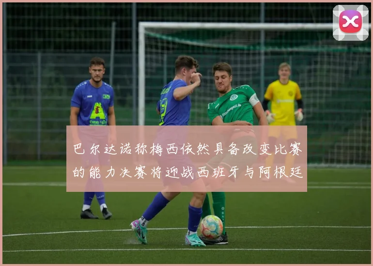巴尔达诺称梅西依然具备改变比赛的能力决赛将迎战西班牙与阿根廷
