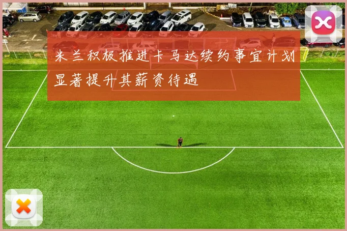 米兰积极推进卡马达续约事宜计划显著提升其薪资待遇
