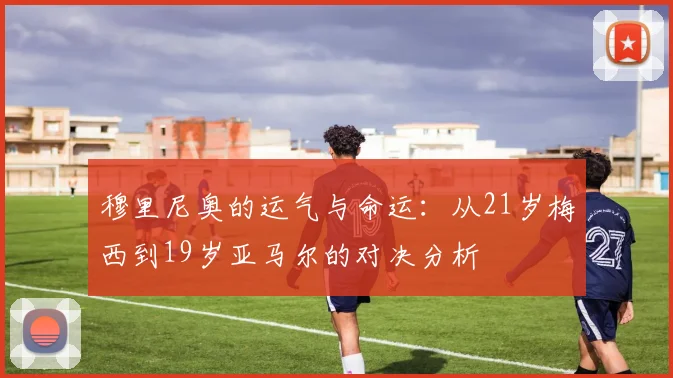 穆里尼奥的运气与命运：从21岁梅西到19岁亚马尔的对决分析