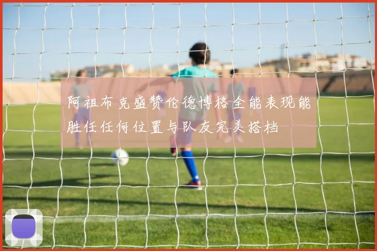 阿祖布克盛赞伦德博格全能表现能胜任任何位置与队友完美搭档