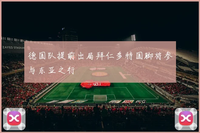 德国队提前出局拜仁多特国脚将参与东亚之行