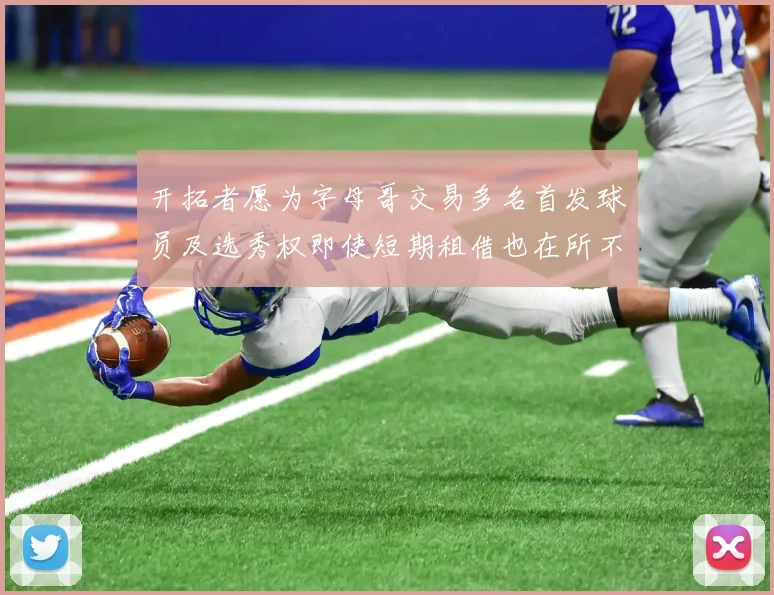 开拓者愿为字母哥交易多名首发球员及选秀权即使短期租借也在所不惜