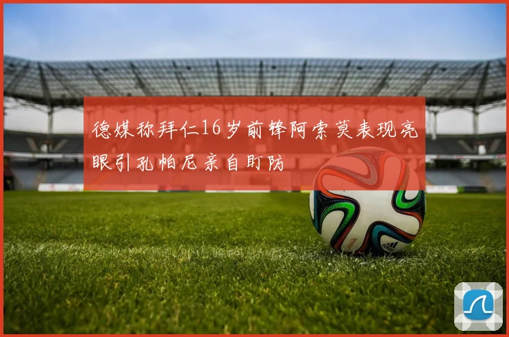 德媒称拜仁16岁前锋阿索莫表现亮眼引孔帕尼亲自盯防