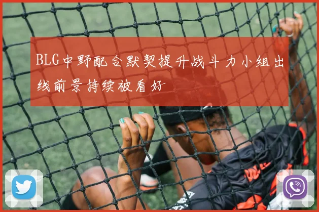 BLG中野配合默契提升战斗力小组出线前景持续被看好
