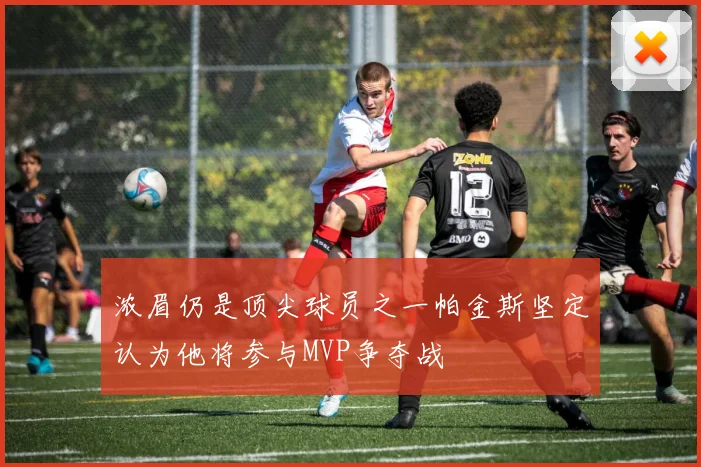 浓眉仍是顶尖球员之一帕金斯坚定认为他将参与MVP争夺战