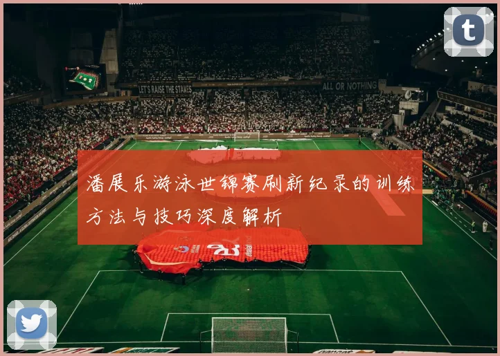 潘展乐游泳世锦赛刷新纪录的训练方法与技巧深度解析