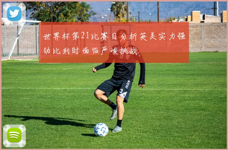 世界杯第21比赛日分析英美实力强劲比利时面临严峻挑战