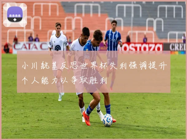 小川航基反思世界杯失利强调提升个人能力以争取胜利