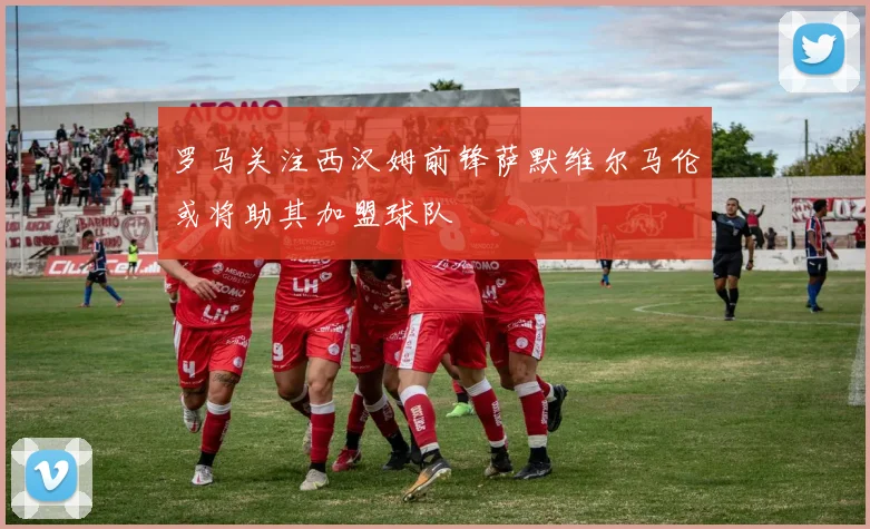 罗马关注西汉姆前锋萨默维尔马伦或将助其加盟球队