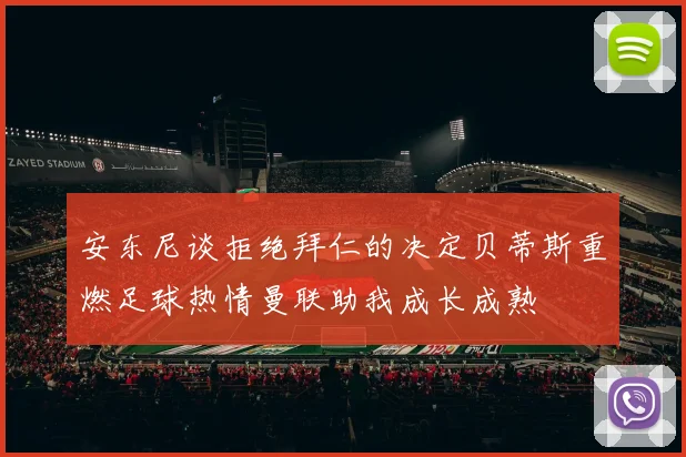 安东尼谈拒绝拜仁的决定贝蒂斯重燃足球热情曼联助我成长成熟