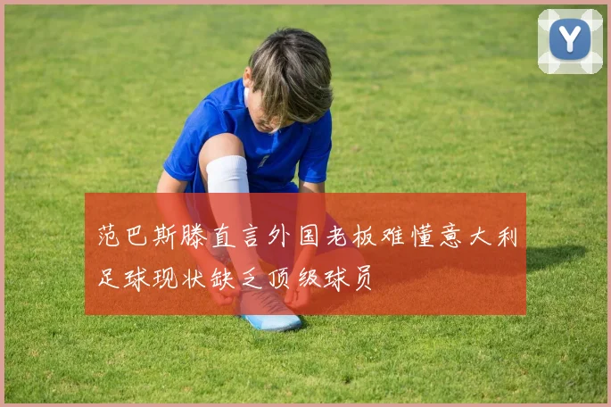 范巴斯滕直言外国老板难懂意大利足球现状缺乏顶级球员