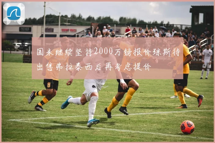 国米继续坚持2000万镑报价琼斯待出售弗拉泰西后再考虑提价