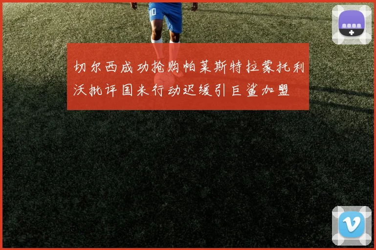 切尔西成功抢购帕莱斯特拉蒙托利沃批评国米行动迟缓引巨鲨加盟