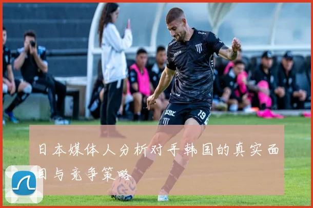 日本媒体人分析对手韩国的真实面目与竞争策略